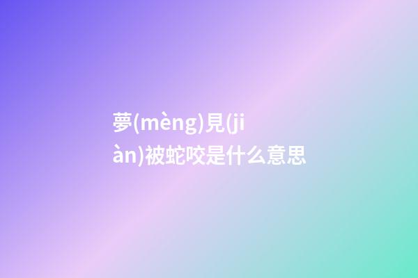 夢(mèng)見(jiàn)被蛇咬是什么意思