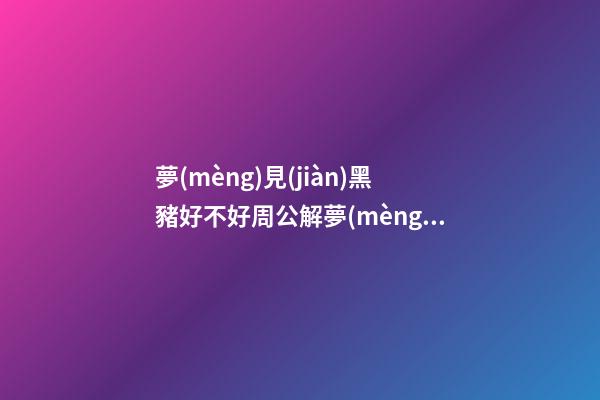 夢(mèng)見(jiàn)黑豬好不好周公解夢(mèng)，萬(wàn)古神帝之雷劫過(guò)后再無(wú)“塵”-第1張-觀點(diǎn)-玄機(jī)派