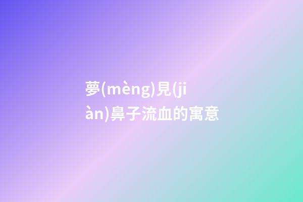 夢(mèng)見(jiàn)鼻子流血的寓意