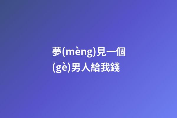 夢(mèng)見一個(gè)男人給我錢