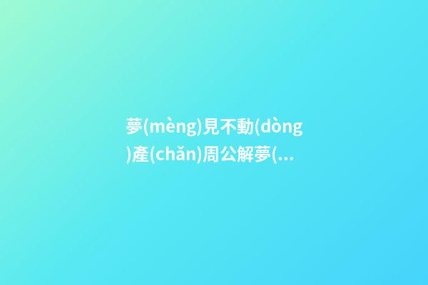 夢(mèng)見不動(dòng)產(chǎn)周公解夢(mèng)，夢(mèng)見不動(dòng)產(chǎn)是什么意思？