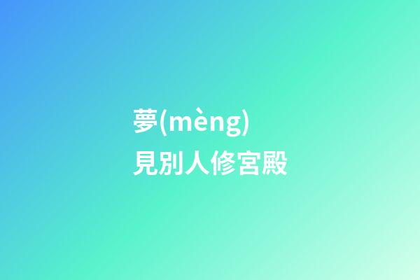 夢(mèng)見別人修宮殿