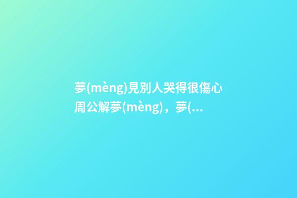 夢(mèng)見別人哭得很傷心周公解夢(mèng)，夢(mèng)見別人哭得很傷心是什么意思？