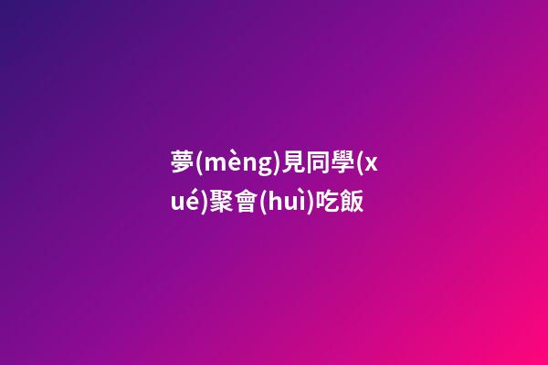 夢(mèng)見同學(xué)聚會(huì)吃飯