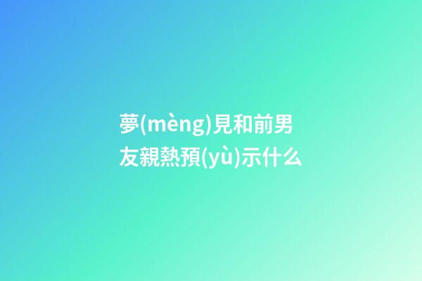 夢(mèng)見和前男友親熱預(yù)示什么