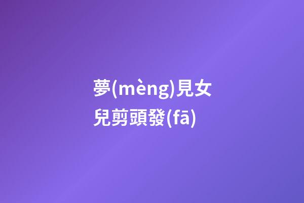 夢(mèng)見女兒剪頭發(fā)