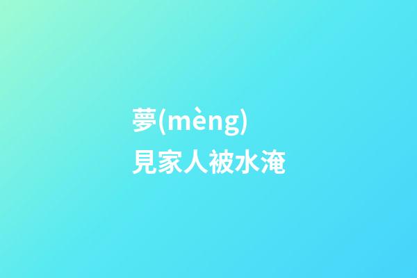 夢(mèng)見家人被水淹