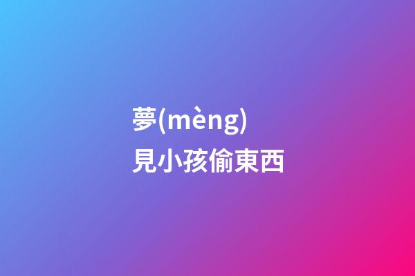 夢(mèng)見小孩偷東西