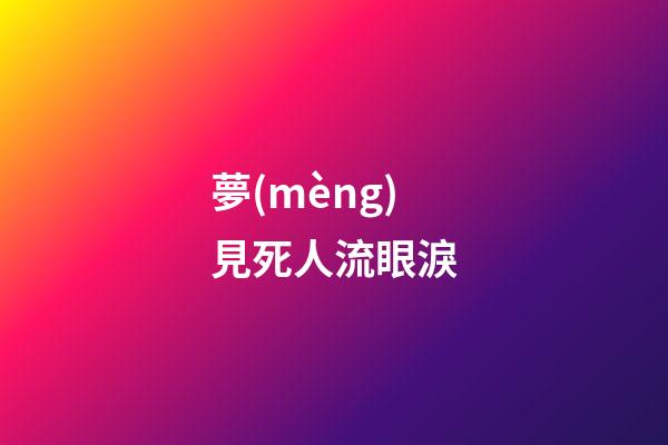 夢(mèng)見死人流眼淚