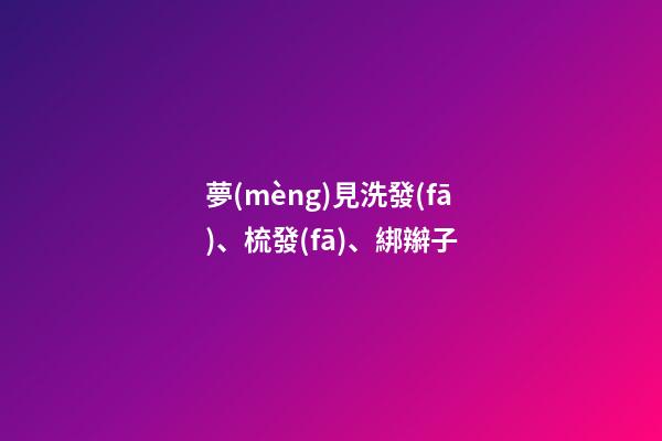 夢(mèng)見洗發(fā)、梳發(fā)、綁辮子