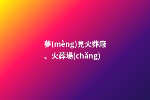 夢(mèng)見火葬廠、火葬場(chǎng)