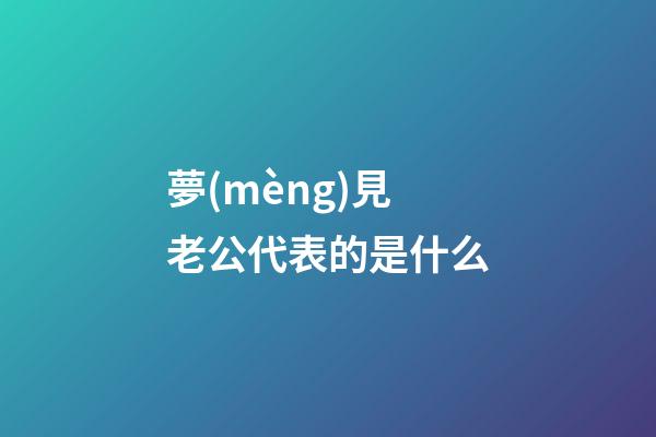 夢(mèng)見老公代表的是什么