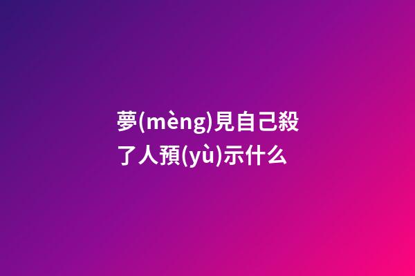 夢(mèng)見自己殺了人預(yù)示什么