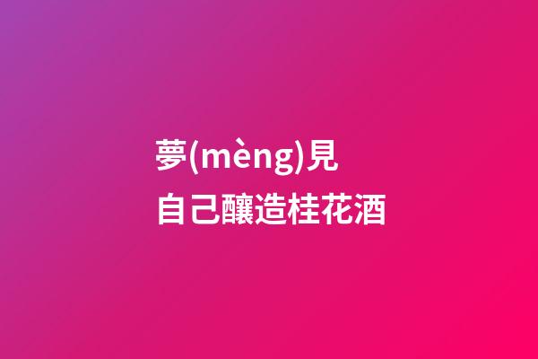 夢(mèng)見自己釀造桂花酒