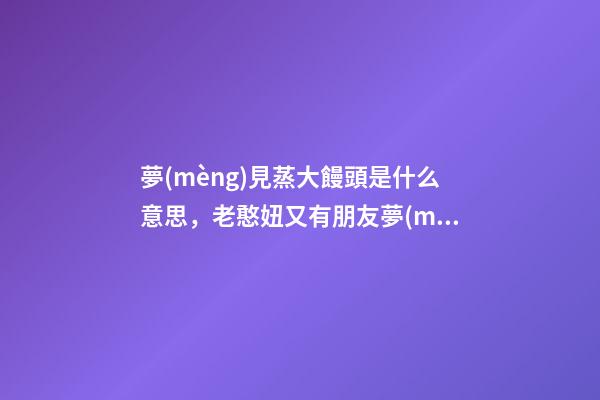 夢(mèng)見蒸大饅頭是什么意思，老憨妞又有朋友夢(mèng)到你-第1張-觀點(diǎn)-玄機(jī)派