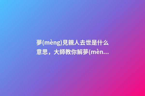 夢(mèng)見親人去世是什么意思，大師教你解夢(mèng)夢(mèng)見親人去世的征兆