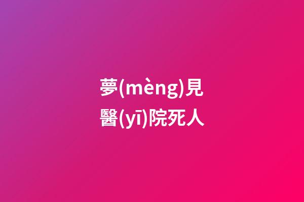 夢(mèng)見醫(yī)院死人