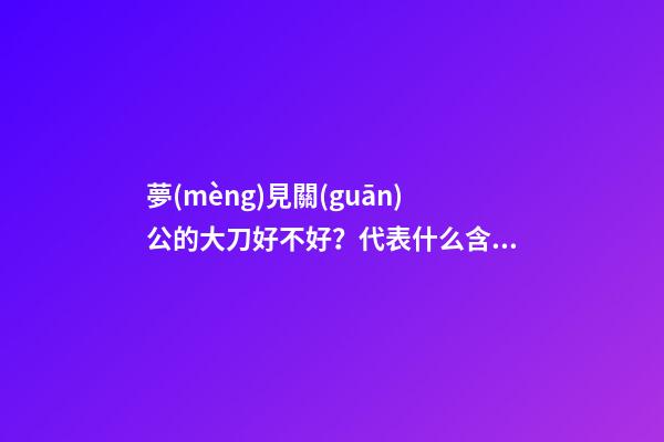 夢(mèng)見關(guān)公的大刀好不好？代表什么含義？
