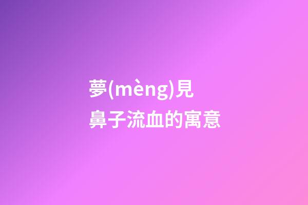 夢(mèng)見鼻子流血的寓意