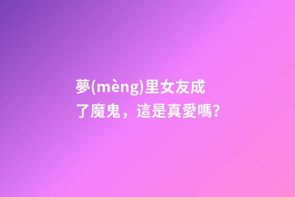 夢(mèng)里女友成了魔鬼，這是真愛嗎？