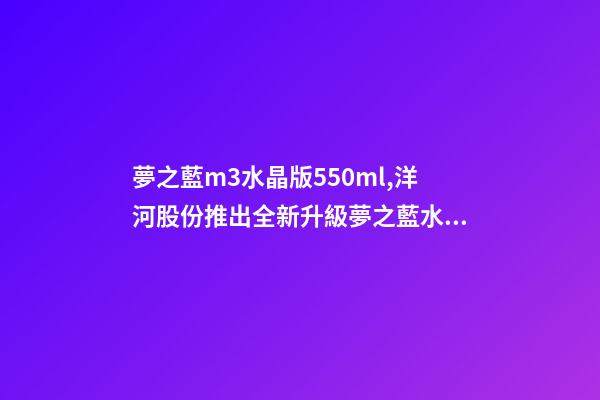 夢之藍m3水晶版550ml,洋河股份推出全新升級夢之藍水晶版或成下年度重頭戲-第1張-觀點-玄機派