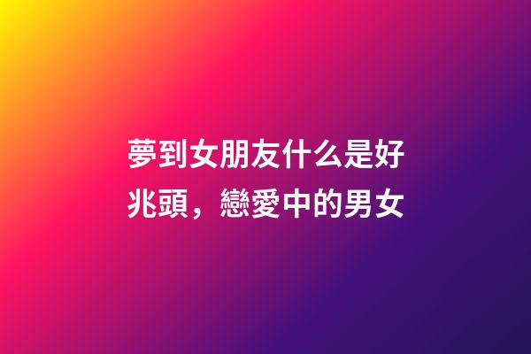 夢到女朋友什么是好兆頭，戀愛中的男女-第1張-觀點(diǎn)-玄機(jī)派