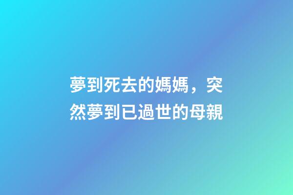 夢到死去的媽媽，突然夢到已過世的母親-第1張-觀點-玄機派