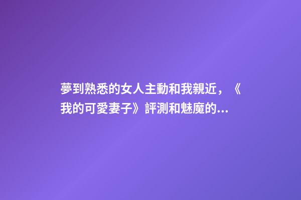 夢到熟悉的女人主動和我親近，《我的可愛妻子》評測和魅魔的幸福生活開始啦-第1張-觀點-玄機派