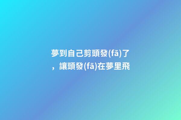 夢到自己剪頭發(fā)了，讓頭發(fā)在夢里飛-第1張-觀點-玄機(jī)派