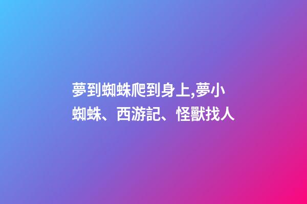 夢到蜘蛛爬到身上,夢小蜘蛛、西游記、怪獸找人(19)-第1張-觀點-玄機派