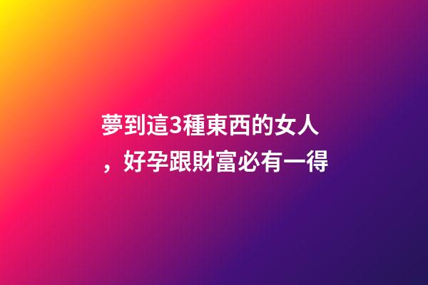 夢到這3種東西的女人，好孕跟財富必有一得