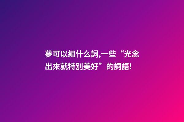 夢可以組什么詞,一些“光念出來就特別美好”的詞語!-第1張-觀點-玄機派