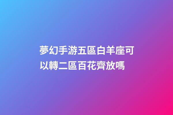 夢幻手游五區白羊座可以轉二區百花齊放嗎-第1張-星座運勢-玄機派