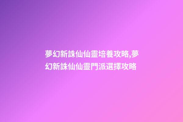 夢幻新誅仙仙靈培養攻略,夢幻新誅仙仙靈門派選擇攻略-第1張-觀點-玄機派