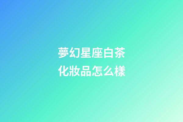 夢幻星座白茶化妝品怎么樣-第1張-星座運勢-玄機派