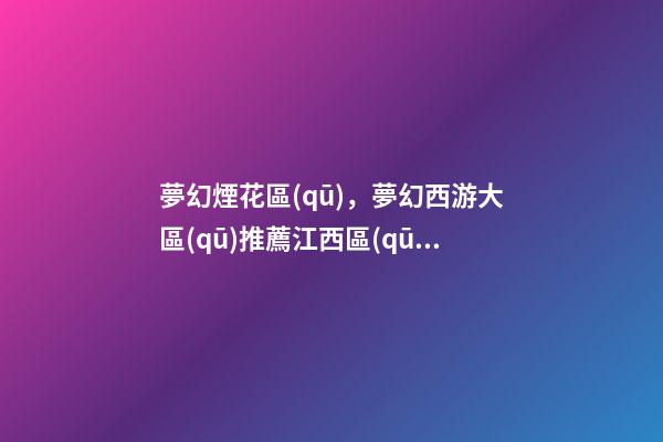 夢幻煙花區(qū)，夢幻西游大區(qū)推薦江西區(qū)獨(dú)苗-第1張-觀點(diǎn)-玄機(jī)派