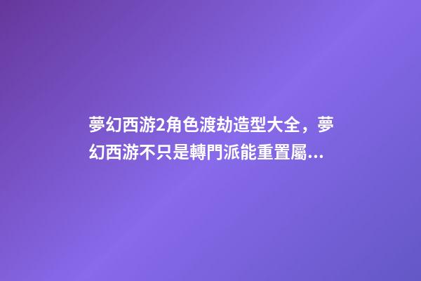 夢幻西游2角色渡劫造型大全，夢幻西游不只是轉門派能重置屬性