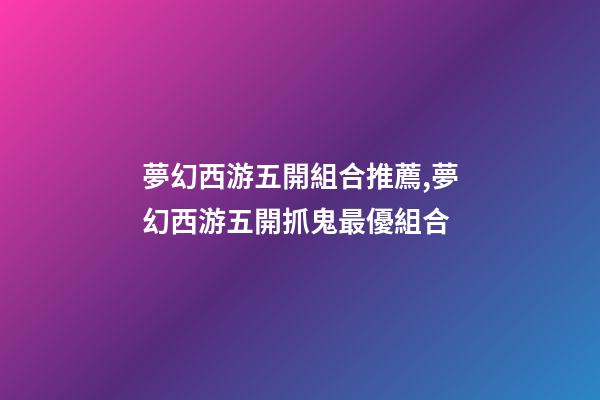 夢幻西游五開組合推薦,夢幻西游五開抓鬼最優組合-第1張-觀點-玄機派