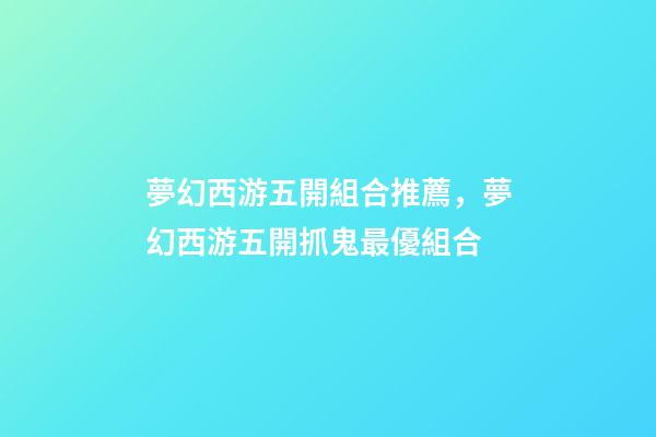 夢幻西游五開組合推薦，夢幻西游五開抓鬼最優組合-第1張-觀點-玄機派