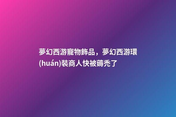 夢幻西游寵物飾品，夢幻西游環(huán)裝商人快被薅禿了-第1張-觀點-玄機派