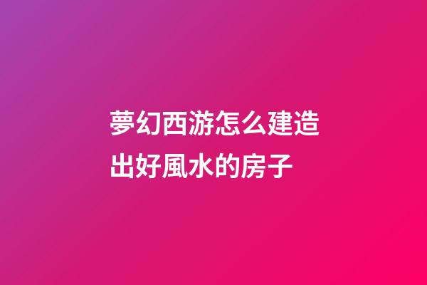 夢幻西游怎么建造出好風水的房子