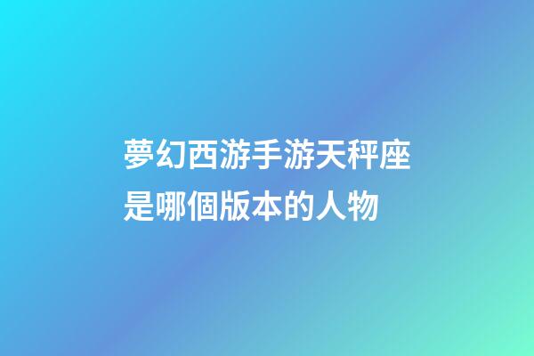 夢幻西游手游天秤座是哪個版本的人物