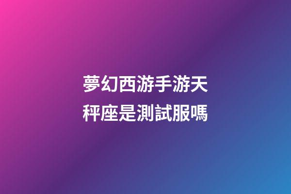夢幻西游手游天秤座是測試服嗎-第1張-星座運勢-玄機派
