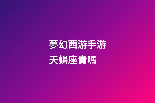 夢幻西游手游天蝎座貴嗎-第1張-星座運勢-玄機派