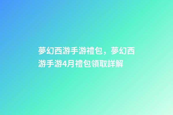 夢幻西游手游禮包，夢幻西游手游4月禮包領取詳解-第1張-觀點-玄機派