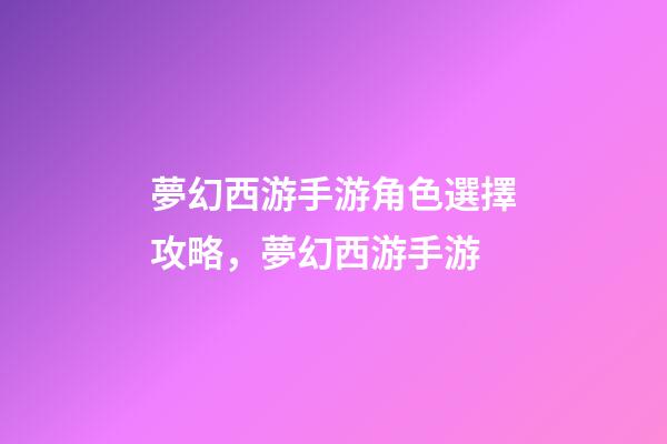 夢幻西游手游角色選擇攻略，夢幻西游手游-第1張-觀點-玄機派