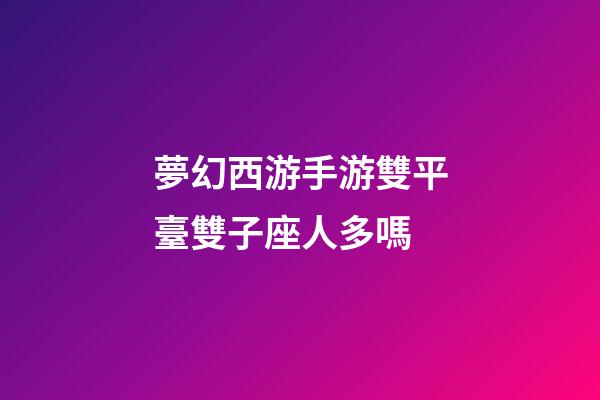 夢幻西游手游雙平臺雙子座人多嗎-第1張-星座運勢-玄機派