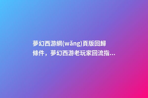 夢幻西游網(wǎng)頁版回歸條件，夢幻西游老玩家回流指引-第1張-觀點(diǎn)-玄機(jī)派