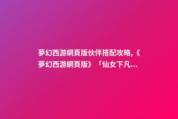 夢幻西游網頁版伙伴搭配攻略,《夢幻西游網頁版》「仙女下凡」仙女試練高傷陣容-第1張-觀點-玄機派