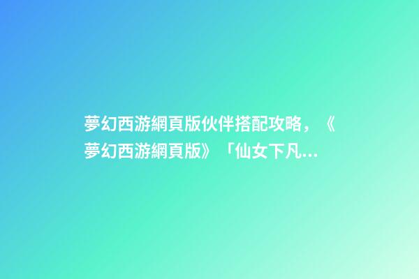 夢幻西游網頁版伙伴搭配攻略，《夢幻西游網頁版》「仙女下凡」仙女試練高傷陣容-第1張-觀點-玄機派